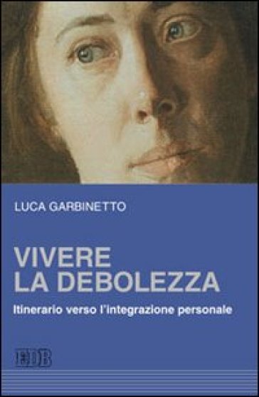 Vivere la debolezza. Itinerario verso l'integrazione personale - Luca Garbinetto