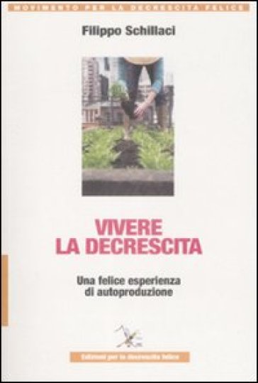 Vivere la descrescita. Una felice esperienza di autoproduzione - Filippo Schillaci