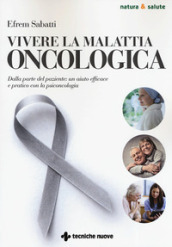 Vivere la malattia oncologica. Dalla parte del paziente: un aiuto efficace e pratico con la psiconcologia