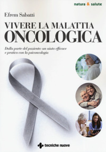 Vivere la malattia oncologica. Dalla parte del paziente: un aiuto efficace e pratico con l...