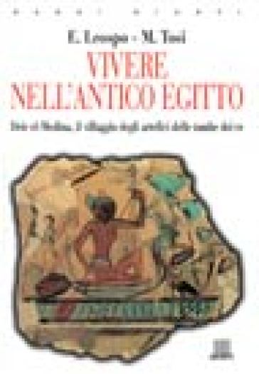 Vivere nell'antico Egitto. Deir El-Medina, il villaggio degli artefici delle tombe dei re - Enrica Leospo - Mario Tosi