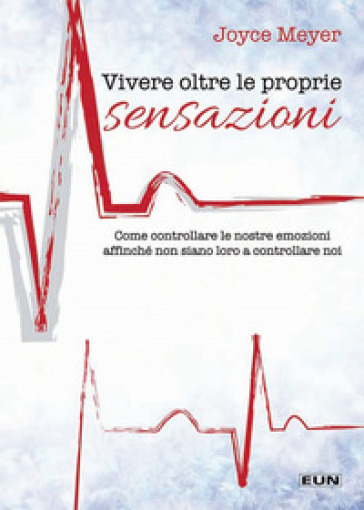 Vivere oltre le proprie sensazioni. Come controllare le nostre emozioni affinché non siano loro a controllare noi - Joyce Meyer