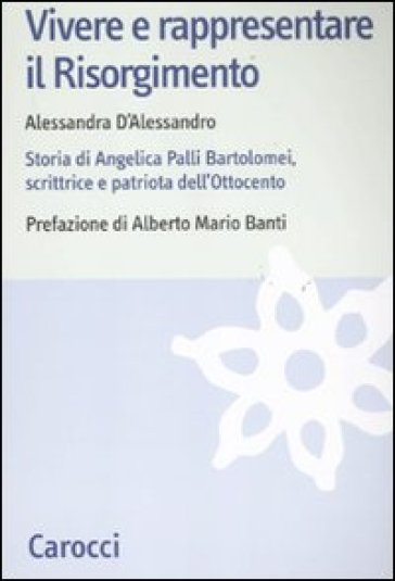 Vivere e rappresentare il Risorgimento. Storia di Angelica Palli Bartolomei, scrittrice e patriota dell'Ottocento - Alessandra D