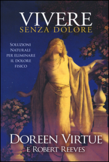 Vivere senza dolore. Soluzioni naturali per eliminare il dolore fisico - Doreen Virtue - Robert Reeves