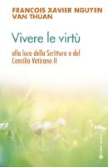 Vivere le virtù alla luce della scrittura e del Concilio Vaticano II - François-Xavier Nguyen Van Thuan