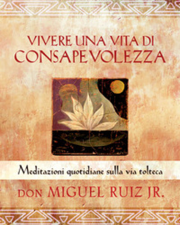 Vivere una vita di consapevolezza. Meditazioni quotidiane sulla via tolteca - Miguel jr. Ruiz