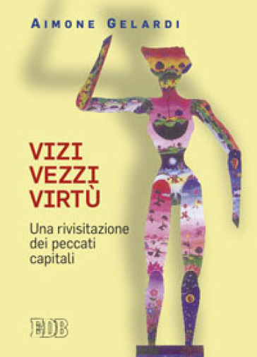 Vizi vezzi virtù. Una rivisitazione dei peccati capitali - Aimone Gelardi