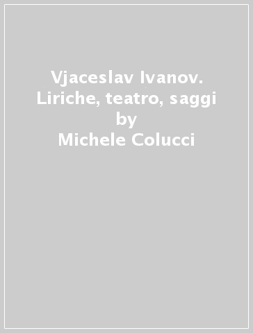 Vjaceslav Ivanov. Liriche, teatro, saggi - Michele Colucci