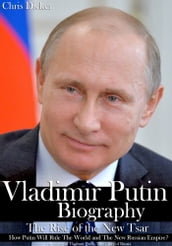 Vladimir Putin Biography: The Rise of the New Tsar, How Putin Will Rule The World and The New Russian Empire? The Glory of Vladimir Putin, The Glory of Russia