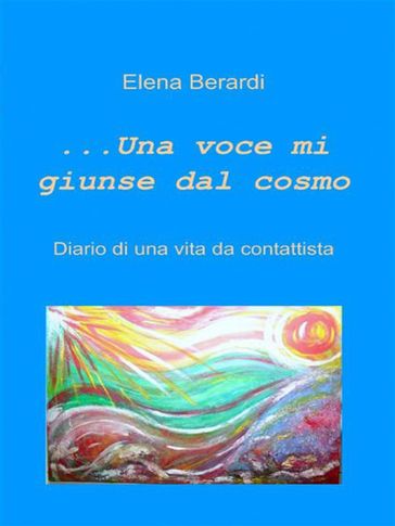 Una Voce mi giunse dal Cosmo Diario di una vita da Contattista - Elena Berardi