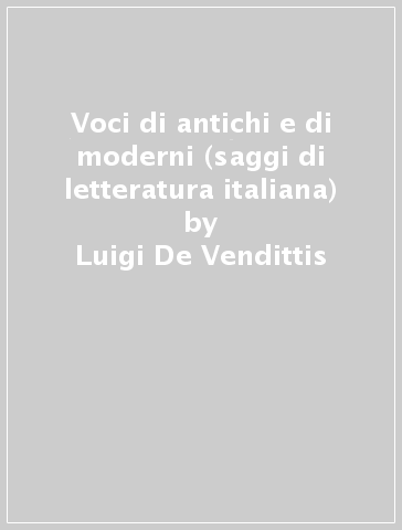 Voci di antichi e di moderni (saggi di letteratura italiana) - Luigi De Vendittis