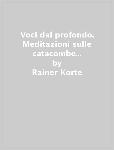 Voci dal profondo. Meditazioni sulle catacombe cristiane di Roma - Rainer Korte