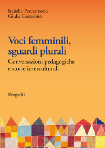 Voci femminili, sguardi plurali. Conversazioni pedagogiche e storie interculturali - Isabella Pescarmona - Giulia Gozzelino