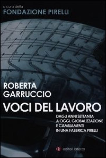 Voci del lavoro. Dagli anni Settanta a oggi, globalizzazione e cambiamenti in una fabbrica Pirelli - Roberta Garruccio - R. Garruccio