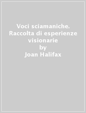 Voci sciamaniche. Raccolta di esperienze visionarie - Joan Halifax