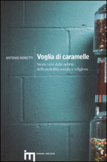 Voglia di caramelle. Storie vere dalle nebbie della pedofilia sociale e religiosa - Antonio Moretti