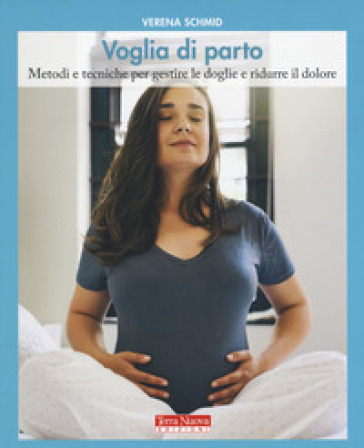 Voglia di parto. Metodi e tecniche per gestire le doglie e ridurre il dolore - Verena Schmid