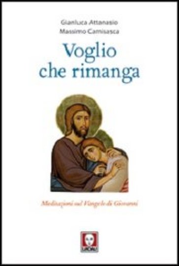 Voglio che rimanga. Meditazioni sul Vangelo di Giovanni - Gianluca Attanasio - Massimo Camisasca