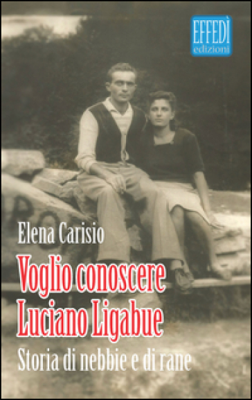 Voglio conoscere Luciano Ligabue. Storie di nebbia e di rane - Elena Carisio