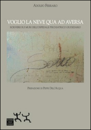 Voglio la neve qua ad Aversa. Scrivere sui muri dell'ospedale psichiatrico giudiziario - Adolfo Ferraro