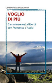 Voglio di più. Camminare nella libertà con Francesco d Assisi