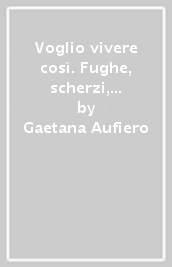 Voglio vivere così. Fughe, scherzi, capricci per riassaporare, in piena era covid, la bellezza della vita