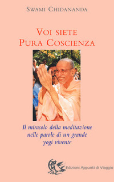 Voi siete pura coscienza. Il miracolo della meditazione nelle parole di un grande yogi vivente - Swami Chidananda