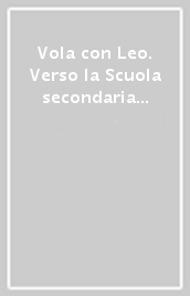 Vola con Leo. Verso la Scuola secondaria di primo grado. Per la Scuola elementare