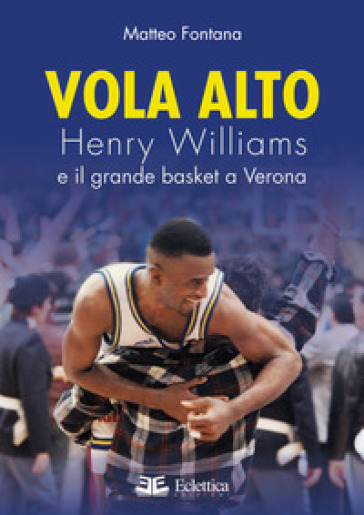 Vola alto. Henry Williams e il grande basket a Verona - Matteo Fontana