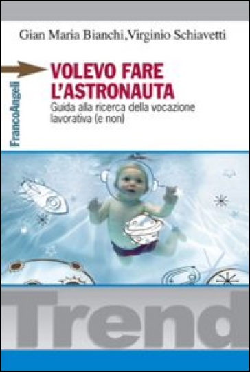 Volevo fare l'astronauta. Guida alla ricerca della vocazione lavorativa (e non) - Gian Maria Bianchi - Virginio Schiavetti