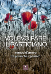 Volevo fare il partigiano. Intrecci d amore tra presente e passato