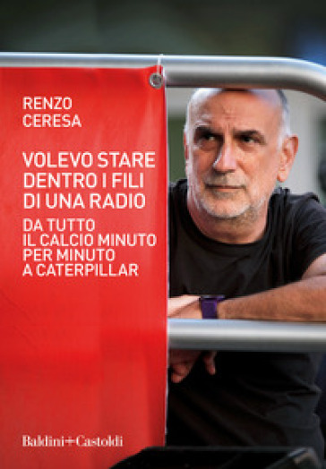 Volevo stare dentro i fili di una radio. Da Tutto il calcio minuto per minuto a Caterpillar - Renzo Ceresa