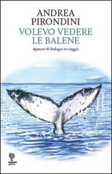 Volevo vedere le balene. Appunti di biologia in viaggio - Andrea Pirondini