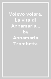 Volevo volare. La vita di Annamaria Trombetta