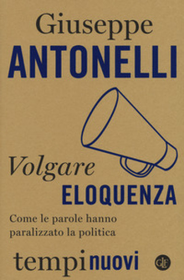 Volgare eloquenza. Come le parole hanno paralizzato la politica - Giuseppe Antonelli