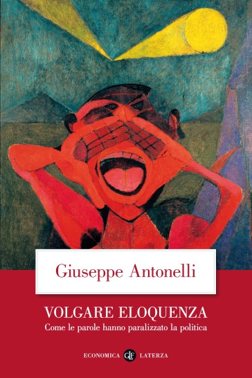 Volgare eloquenza. Come le parole hanno paralizzato la politica - Giuseppe Antonelli