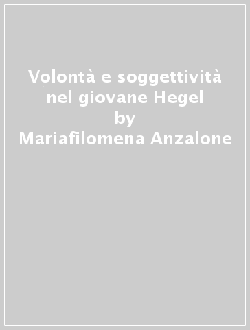 Volontà e soggettività nel giovane Hegel - Mariafilomena Anzalone