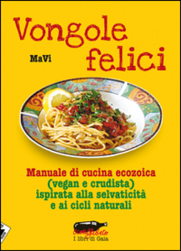 Vongole felici. Manuale di cucina ecozoica (vegan e crudista) ispirata alla selvaticità e ai cicli naturali - MaVi
