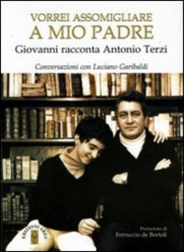 Vorrei assomigliare a mio padre. Giovanni racconta Antonio Terzi. Conversazioni con Luciano Garibaldi - Giovanni Terzi