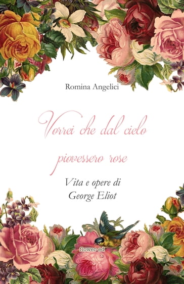 Vorrei che dal cielo piovessero rose. Vita e opere di George Eliot - Francesco Marroni - Romina Angelici