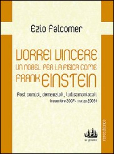 Vorrei vincere un nobel per la fisica come Frank Einstein. Post comici, demenziali, ludicomaniacali (2007-2009) - Ezio Falcomer