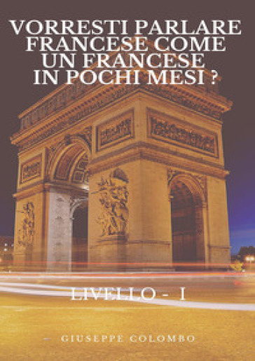 Vorresti parlare francese come un francese in pochi mesi? Livello I - Giuseppe Colombo