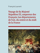 Voyage de Sa Majesté Napoléon III, empereur des Français: Les départements de l est, du centre et du midi de la France