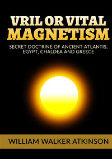 Vril or vital magnetism. Secret doctrine of ancient atlantis, Egypt, Chaldea and Greece - William Walker Atkinson