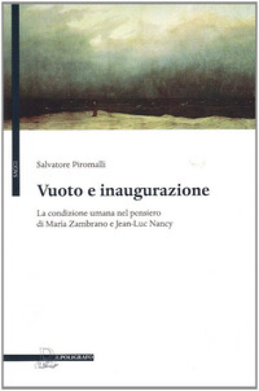 Vuoto e inaugurazione. La condizione umana nel pensiero di Maria Zambrano e Jean-Luc Nancy - Salvatore Piromalli