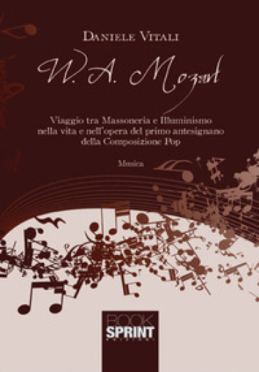 W. A. Mozart. Viaggio tra massoneria e illuminismo nella vita e nell'opera del primo antesignano della composizione pop