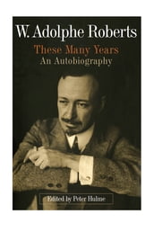 W. Adolphe Roberts: These Many Years, an Autobiography