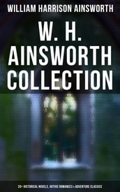 W. H. Ainsworth Collection: 20+ Historical Novels, Gothic Romances & Adventure Classics