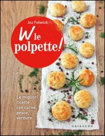 W le polpette! Le migliori ricette con carne, pesce, verdure - Jez Felwick