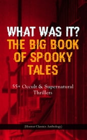 WHAT WAS IT? THE BIG BOOK OF SPOOKY TALES 55+ Occult & Supernatural Thrillers (Horror Classics Anthology)